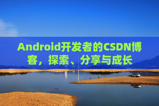 Android开发者的CSDN博客，探索、分享与成长